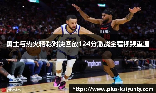 勇士与热火精彩对决回放124分激战全程视频重温