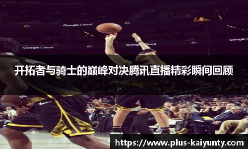 开拓者与骑士的巅峰对决腾讯直播精彩瞬间回顾